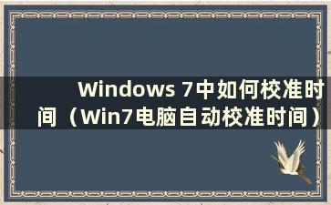 Windows 7中如何校准时间（Win7电脑自动校准时间）